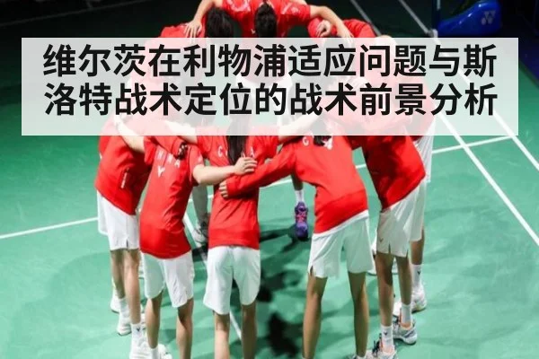 维尔茨在利物浦适应问题与斯洛特战术定位的战术前景分析(kaiyun sports)